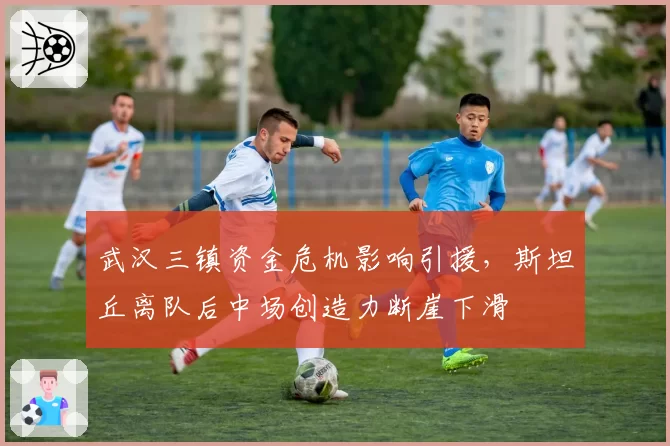 武汉三镇资金危机影响引援，斯坦丘离队后中场创造力断崖下滑