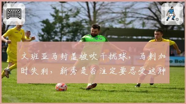 文班亚马封盖被吹干扰球,马刺加时失利,新秀是否注定要忍受这种“老将”待遇?