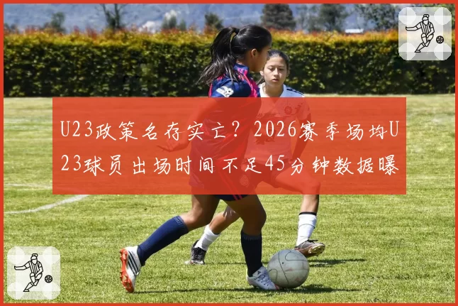 U23政策名存实亡？2026赛季场均U23球员出场时间不足45分钟数据曝光