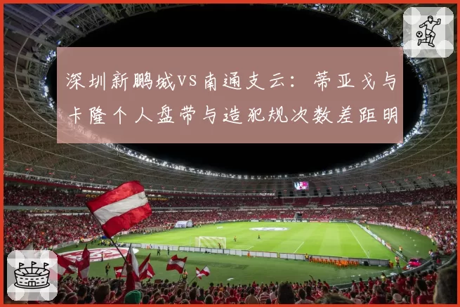 深圳新鹏城vs南通支云:蒂亚戈与卡隆个人盘带与造犯规次数差距明显