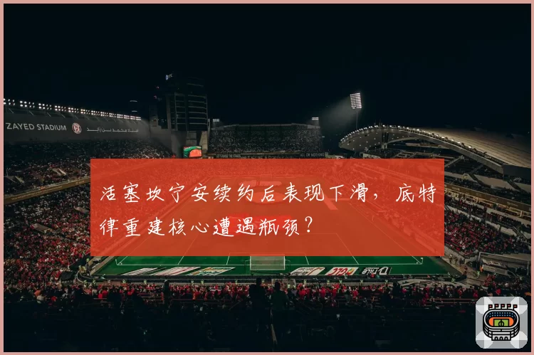活塞坎宁安续约后表现下滑，底特律重建核心遭遇瓶颈？