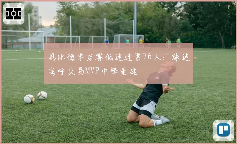 恩比德季后赛低迷连累76人，球迷高呼交易MVP中锋重建