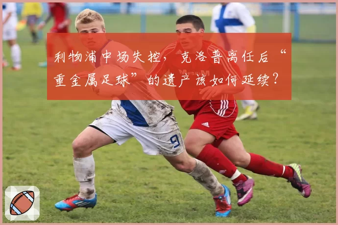 利物浦中场失控,克洛普离任后“重金属足球”的遗产该如何延续?