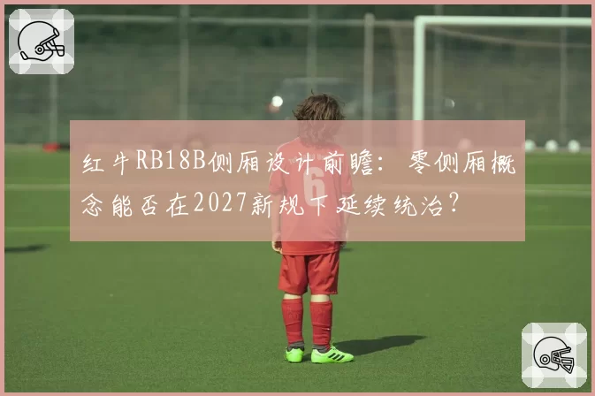 红牛RB18B侧厢设计前瞻:零侧厢概念能否在2027新规下延续统治?