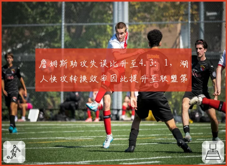 詹姆斯助攻失误比升至4.3：1，湖人快攻转换效率因此提升至联盟第三