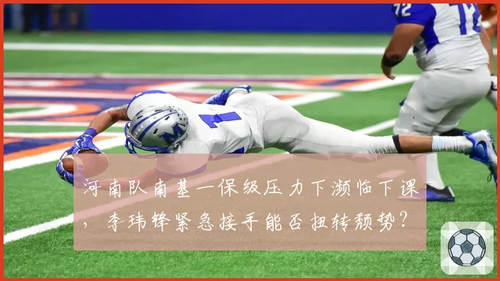 河南队南基一保级压力下濒临下课，李玮锋紧急接手能否扭转颓势？