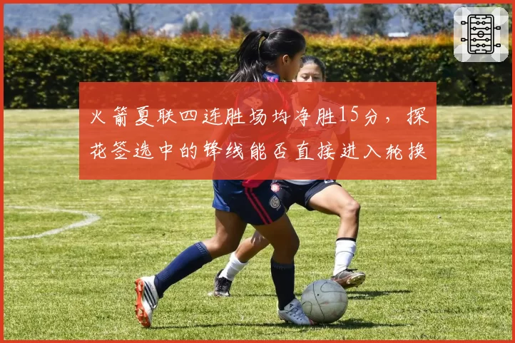 火箭夏联四连胜场均净胜15分，探花签选中的锋线能否直接进入轮换？