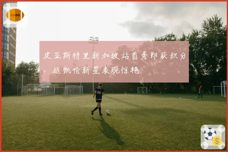 皮亚斯特里新加坡站首秀即获积分，迈凯伦新星表现惊艳
