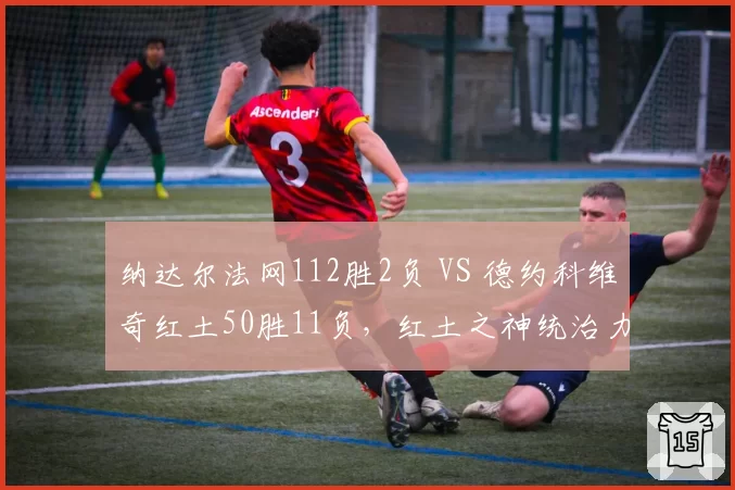 纳达尔法网112胜2负 VS 德约科维奇红土50胜11负，红土之神统治力数据对比