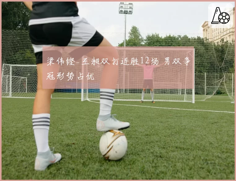梁伟铿_王昶双打连胜12场 男双争冠形势占优