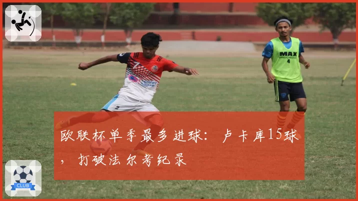 欧联杯单季最多进球:卢卡库15球,打破法尔考纪录