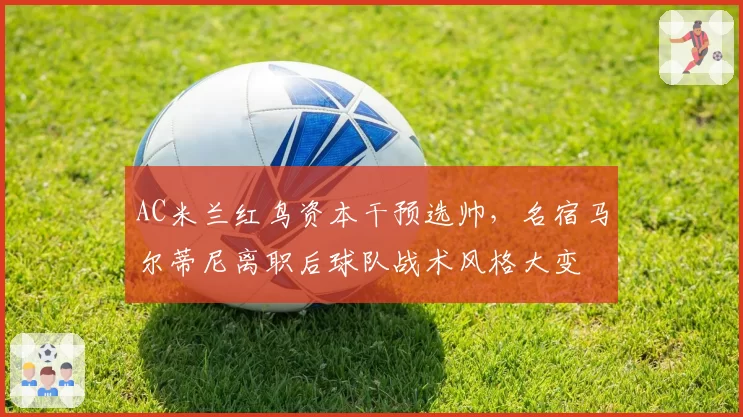 AC米兰红鸟资本干预选帅,名宿马尔蒂尼离职后球队战术风格大变