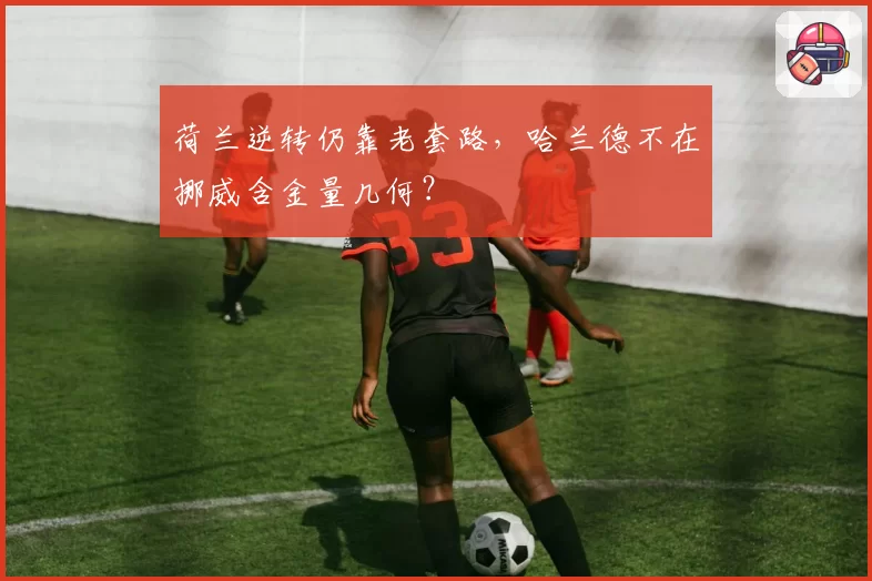 荷兰逆转仍靠老套路，哈兰德不在挪威含金量几何？