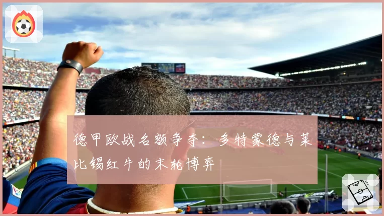 德甲欧战名额争夺：多特蒙德与莱比锡红牛的末轮博弈