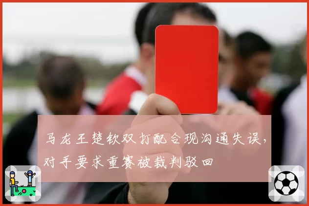 马龙王楚钦双打配合现沟通失误，对手要求重赛被裁判驳回