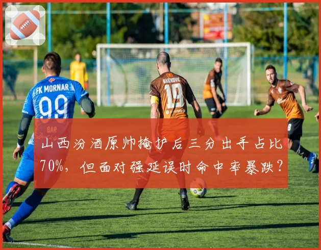 山西汾酒原帅掩护后三分出手占比70%,但面对强延误时命中率暴跌?