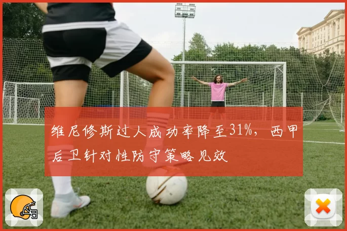 维尼修斯过人成功率降至31%，西甲后卫针对性防守策略见效