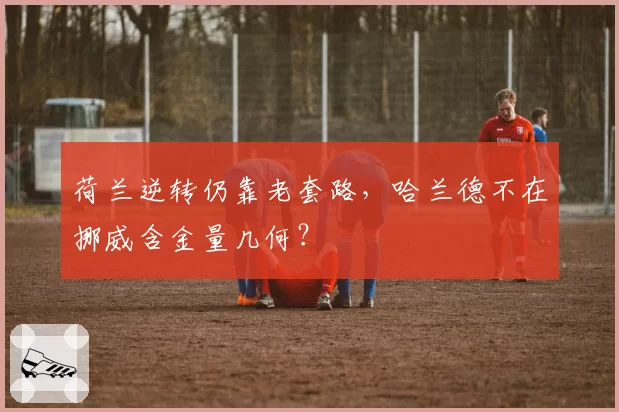 荷兰逆转仍靠老套路，哈兰德不在挪威含金量几何？