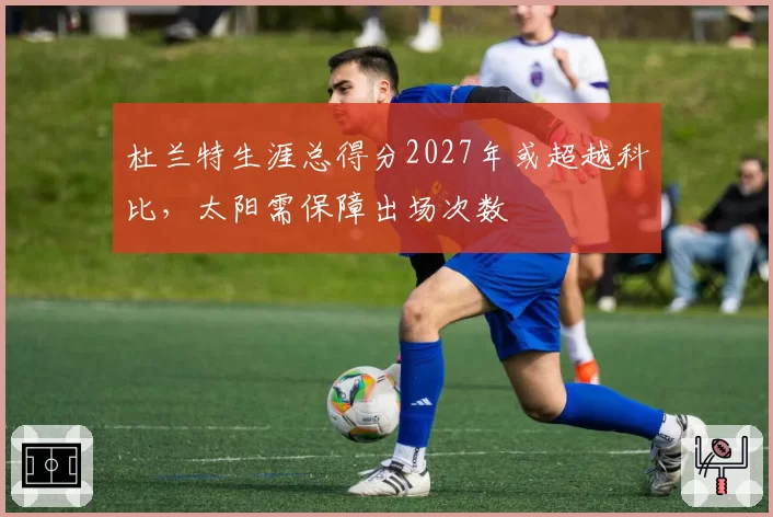杜兰特生涯总得分2027年或超越科比,太阳需保障出场次数