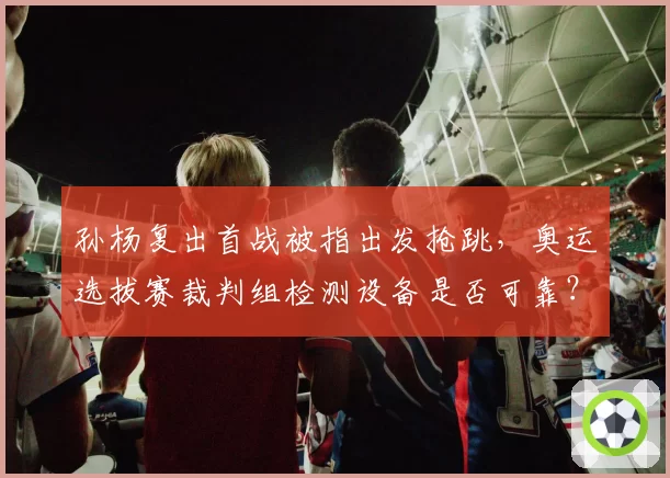 孙杨复出首战被指出发抢跳,奥运选拔赛裁判组检测设备是否可靠?